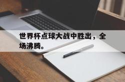 开云官方app下载站-世界杯点球大战中胜出，全场沸腾。