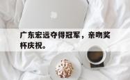 开云官方体育app官网-广东宏远夺得冠军，亲吻奖杯庆祝。