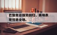 开云官方app下载站-巴黎奥运强势回归，赛场表现惊艳全场。