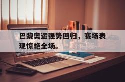 开云官方app下载站-巴黎奥运强势回归，赛场表现惊艳全场。