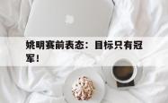 开云官方app下载站-姚明赛前表态：目标只有冠军！