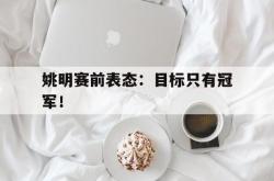 开云官方app下载站-姚明赛前表态：目标只有冠军！
