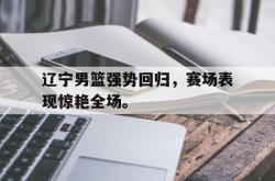 辽宁男篮强势回归，赛场表现惊艳全场。