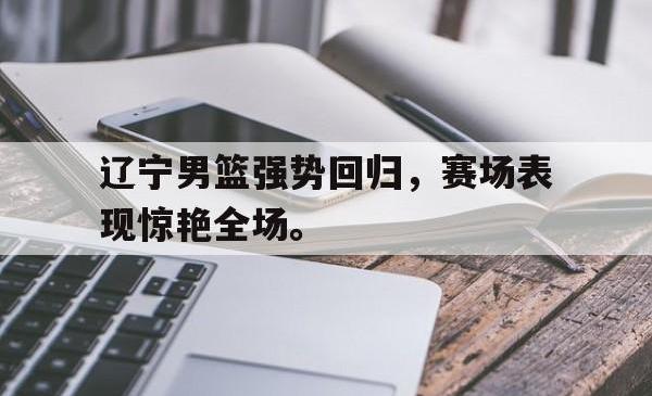 辽宁男篮强势回归，赛场表现惊艳全场。