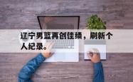 开云官方app下载站-辽宁男篮再创佳绩，刷新个人纪录。