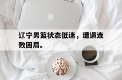 开云官方体育app官网-辽宁男篮状态低迷，遭遇连败困局。