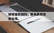 开云官方app下载站-姚明强势回归，赛场表现惊艳全场。