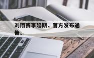 开云官方app下载站-刘翔赛事延期，官方发布通告。