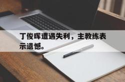 丁俊晖遭遇失利，主教练表示遗憾。