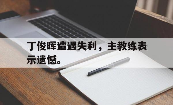 丁俊晖遭遇失利，主教练表示遗憾。