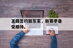 王磊签约新东家，新赛季备受期待。