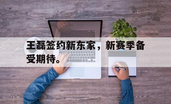 王磊签约新东家，新赛季备受期待。