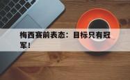 开云官方体育app官网-梅西赛前表态：目标只有冠军！