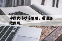 开云官方app下载站-中国女排状态低迷，遭遇连败困局。