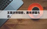 开云官方体育app官网-王磊逆转取胜，展现顽强斗志。