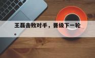 开云官方app下载站-王磊击败对手，晋级下一轮。