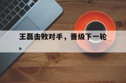 开云官方app下载站-王磊击败对手，晋级下一轮。