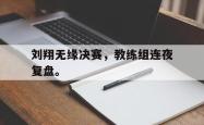 开云官方app下载站-刘翔无缘决赛，教练组连夜复盘。