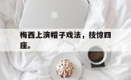 开云官方体育app官网-梅西上演帽子戏法，技惊四座。