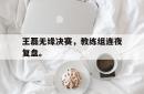 王磊无缘决赛，教练组连夜复盘。
