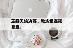 王磊无缘决赛，教练组连夜复盘。