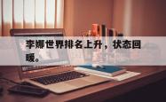 开云官方app下载站-李娜世界排名上升，状态回暖。
