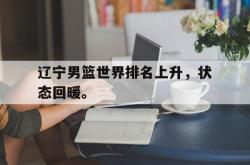 开云官方app下载站-辽宁男篮世界排名上升，状态回暖。