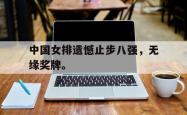 开云官方app下载站-中国女排遗憾止步八强，无缘奖牌。