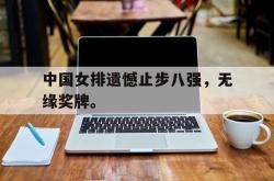 开云官方app下载站-中国女排遗憾止步八强，无缘奖牌。