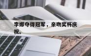 开云官方app下载站-李娜夺得冠军，亲吻奖杯庆祝。