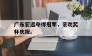 开云官方体育app官网-广东宏远夺得冠军，亲吻奖杯庆祝。