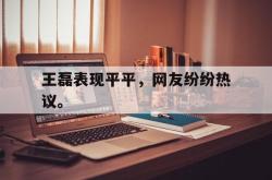 开云官方app下载站-王磊表现平平，网友纷纷热议。