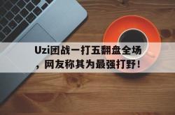 开云官方app下载站-Uzi团战一打五翻盘全场，网友称其为最强打野！
