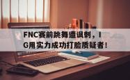开云官方体育app官网-FNC赛前跳舞遭讽刺，IG用实力成功打脸质疑者！