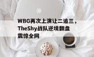 开云官方app下载站-WBG再次上演让二追三，TheShy战队逆境翻盘震惊全网