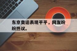 开云官方体育app官网-东京奥运表现平平，网友纷纷热议。后缀