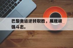 开云官方体育app官网-巴黎奥运逆转取胜，展现顽强斗志。后缀