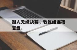 开云官方体育app官网-湖人无缘决赛，教练组连夜复盘。后缀