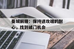 开云官方app下载站-曼城前锋：保持进攻端的耐心，找到破门机会
