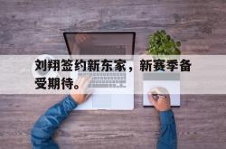 开云官方app下载站-刘翔签约新东家，新赛季备受期待。后缀