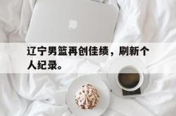 开云官方体育app官网-辽宁男篮再创佳绩，刷新个人纪录。后缀