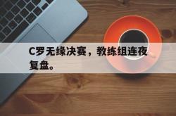 开云官方体育app官网-C罗无缘决赛，教练组连夜复盘。后缀