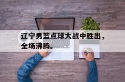 开云官方app下载站-辽宁男篮点球大战中胜出，全场沸腾。后缀