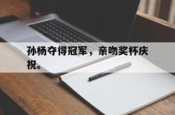 开云官方app下载站-孙杨夺得冠军，亲吻奖杯庆祝。后缀