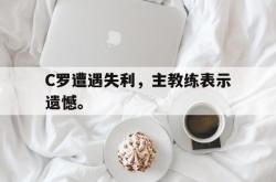 开云官方体育app官网-C罗遭遇失利，主教练表示遗憾。
