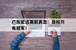 开云官方体育app官网-广东宏远赛前表态：目标只有冠军！