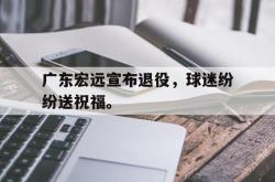 开云官方体育app官网-广东宏远宣布退役，球迷纷纷送祝福。