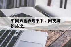 开云官方体育app官网-中国男篮表现平平，网友纷纷热议。