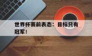 开云官方app下载站-世界杯赛前表态：目标只有冠军！