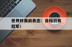 开云官方app下载站-世界杯赛前表态：目标只有冠军！